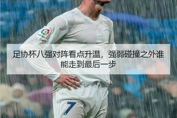 足协杯八强对阵看点升温，强弱碰撞之外谁能走到最后一步（feifanyule）
