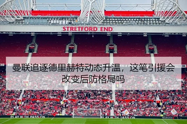 曼联追逐德里赫特动态升温，这笔引援会改变后防格局吗（feifanyule）